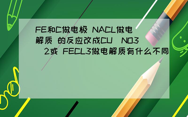 FE和C做电极 NACL做电解质 的反应改成CU（NO3）2或 FECL3做电解质有什么不同