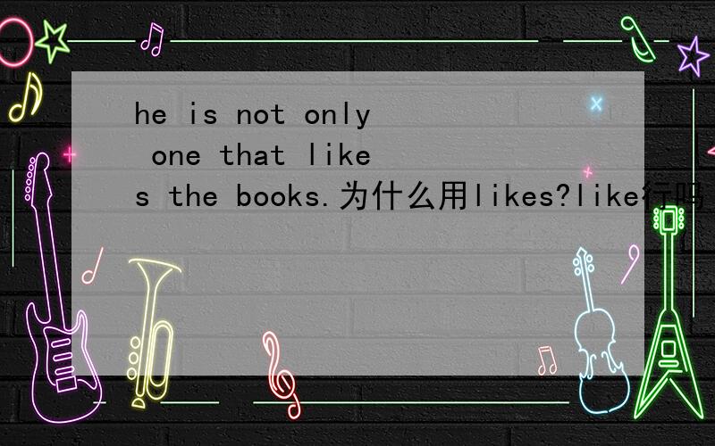 he is not only one that likes the books.为什么用likes?like行吗