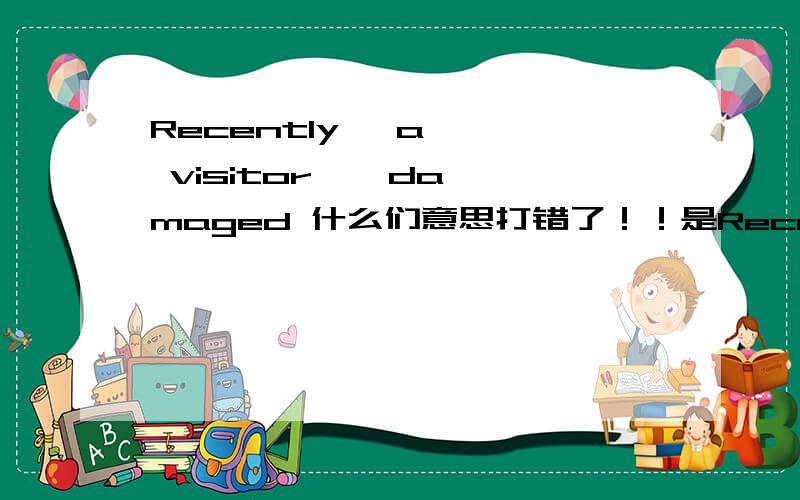 Recently   a   visitor    damaged 什么们意思打错了！！是Recently a visitor damaged   it