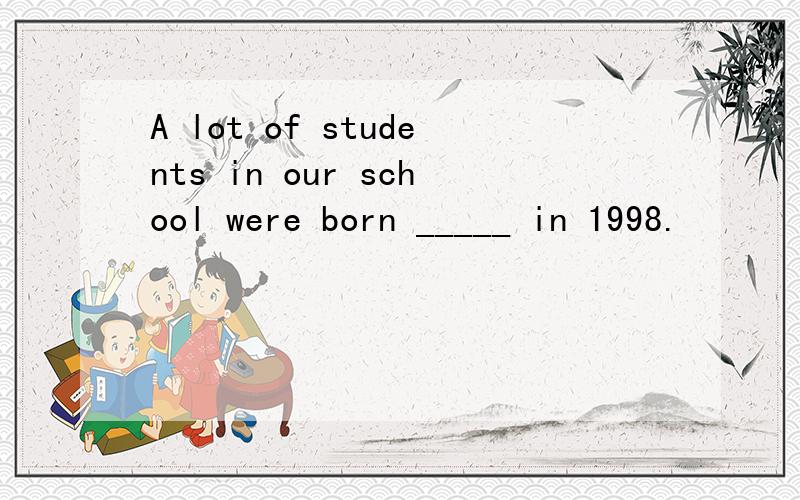 A lot of students in our school were born _____ in 1998.