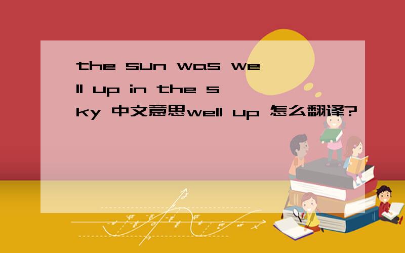 the sun was well up in the sky 中文意思well up 怎么翻译?