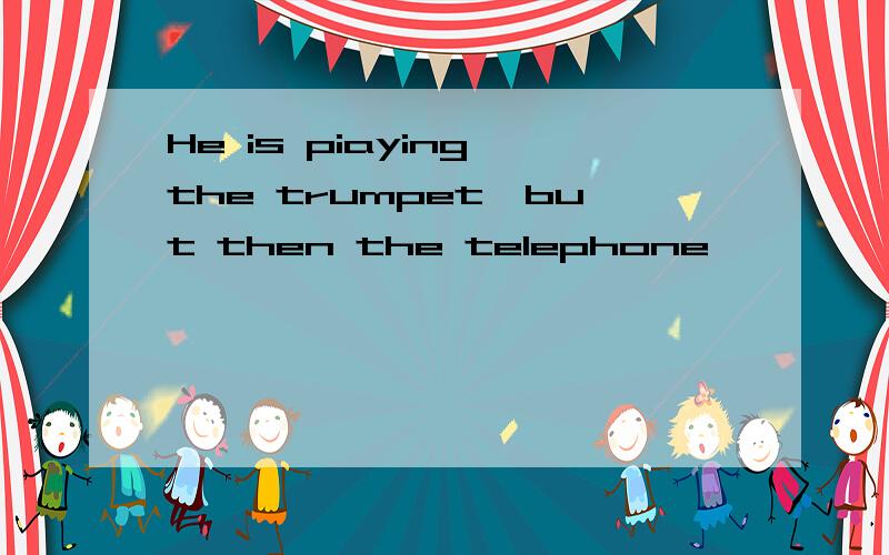 He is piaying the trumpet,but then the telephone