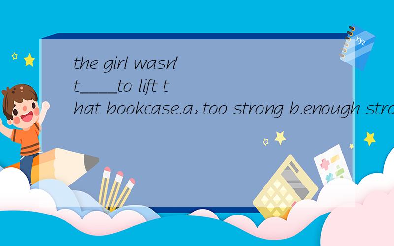 the girl wasn't____to lift that bookcase.a,too strong b.enough strong c.strong enough d.so strong答案上选不,但我觉得选c,还有为什么不选D呢?