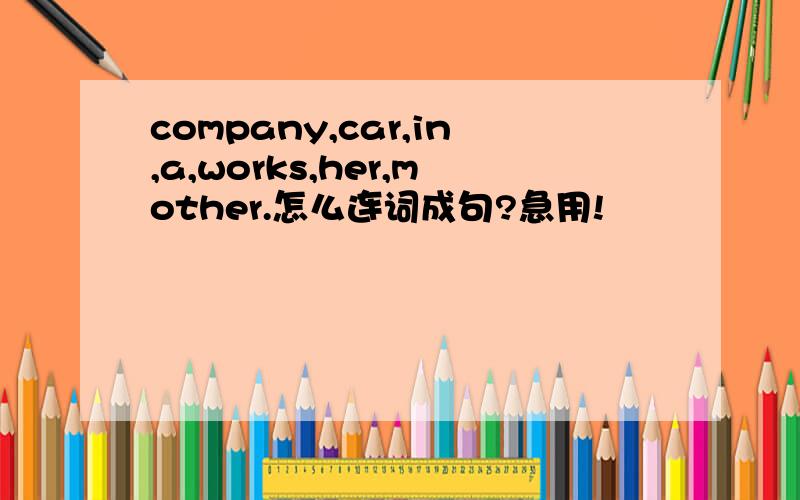 company,car,in,a,works,her,mother.怎么连词成句?急用!