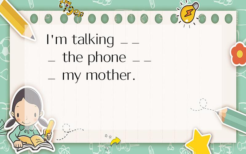 I'm talking ___ the phone ___ my mother.