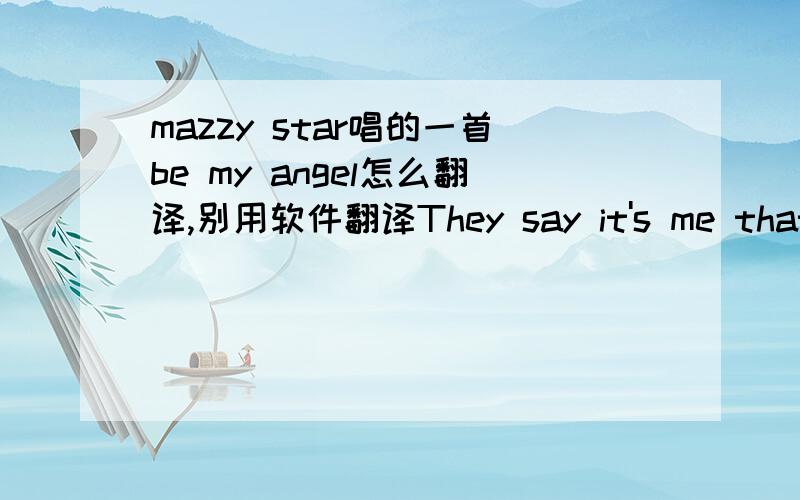 mazzy star唱的一首be my angel怎么翻译,别用软件翻译They say it's me that makes you do thingsYou might not have down if I was awayAnd that's it's me who like to talk to youAnd watches you as you walk awayDon't say it's useless, don't say