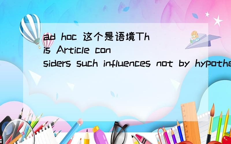 ad hoc 这个是语境This Article considers such influences not by hypothesizing ad hoc inefficiencies that the New Economy can purport to resolve,but instead by beginning from an Arrow-Debreu perspective and asking how digital goods affect outcomes