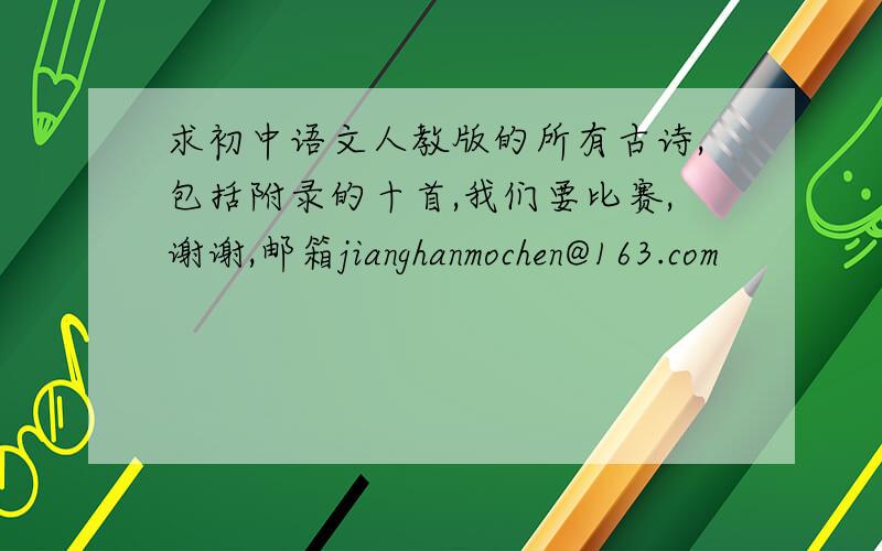 求初中语文人教版的所有古诗,包括附录的十首,我们要比赛,谢谢,邮箱jianghanmochen@163.com