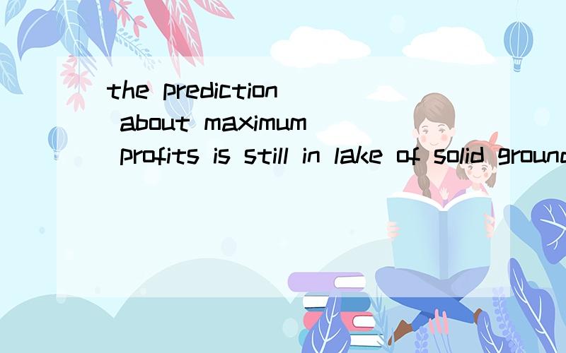the prediction about maximum profits is still in lake of solid ground,请问这里的in lake of solid
