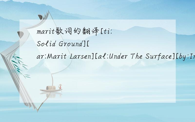 marit歌词的翻译[ti:Solid Ground][ar:Marit Larsen][al:Under The Surface][by:InsaneYin] [00:11.45]Cannot fall, never do regret[00:15.18]Know just what is being said[00:17.95]know the risk you take[00:20.22]Keep your head above it all[00:23.01]Sure