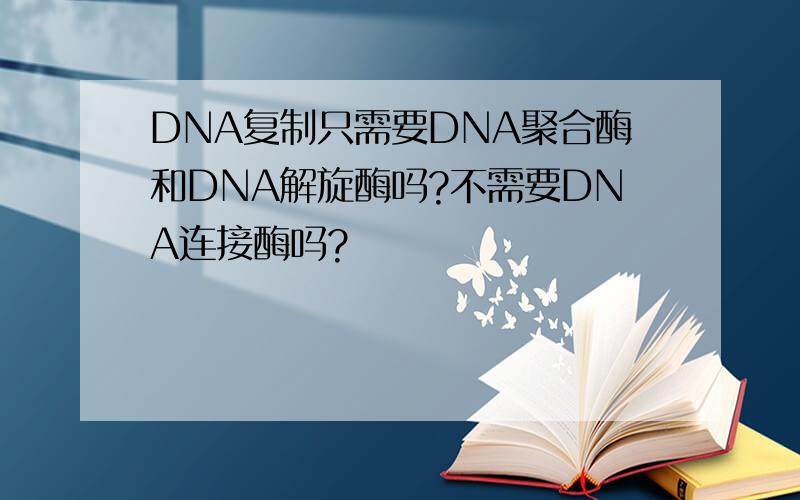 DNA复制只需要DNA聚合酶和DNA解旋酶吗?不需要DNA连接酶吗?