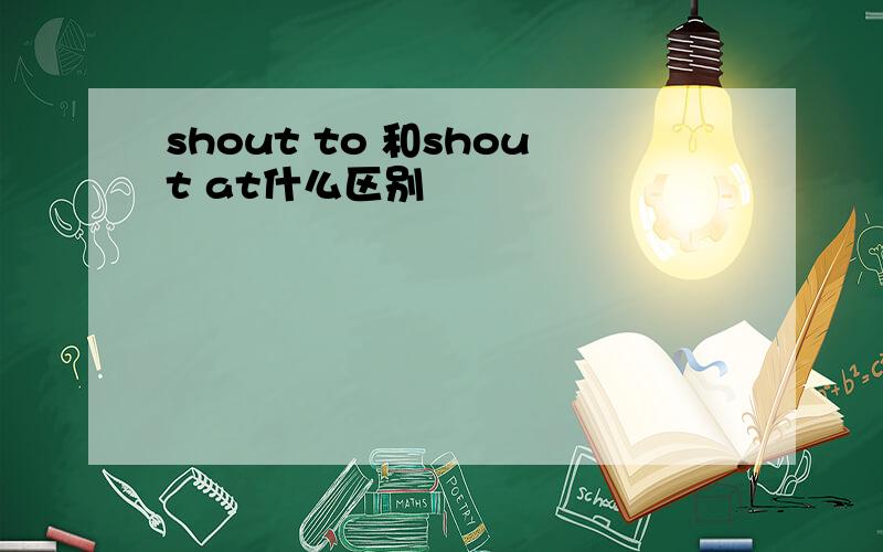 shout to 和shout at什么区别