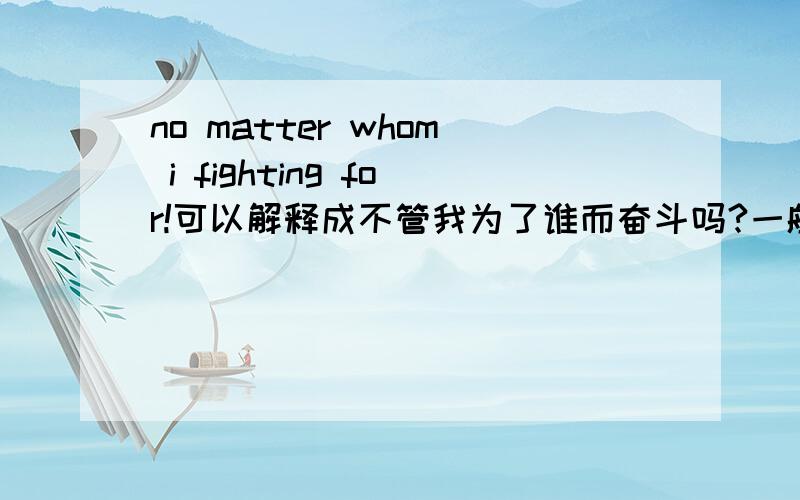 no matter whom i fighting for!可以解释成不管我为了谁而奋斗吗?一般会被解释成什么