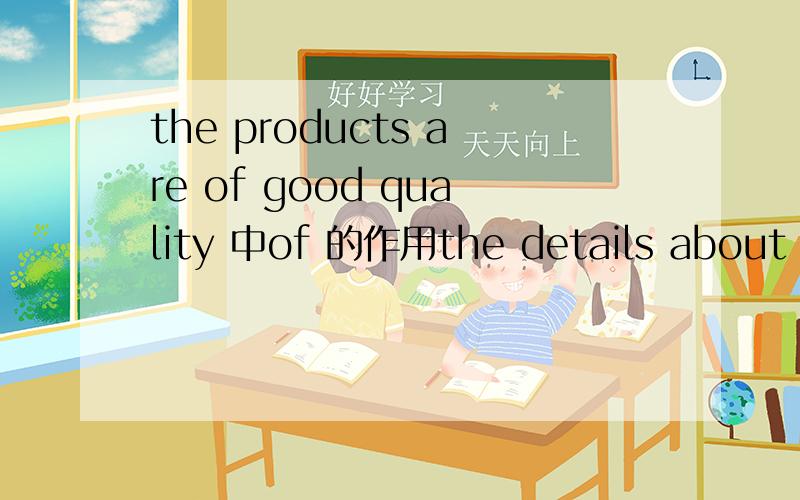 the products are of good quality 中of 的作用the details about it is better