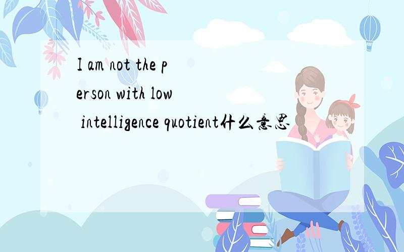 I am not the person with low intelligence quotient什么意思