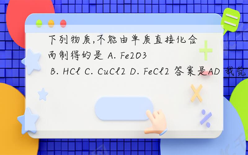 下列物质,不能由单质直接化合而制得的是 A. Fe2O3 B. HCl C. CuCl2 D. FeCl2 答案是AD 我觉得A可以啊