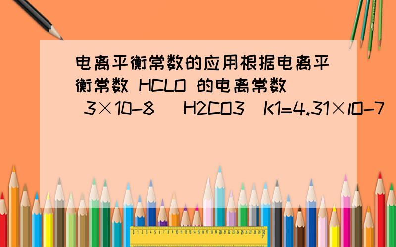 电离平衡常数的应用根据电离平衡常数 HCLO 的电离常数 3×10-8   H2CO3  K1=4.31×lO-7  K2=5.61×10-11为什么clo-与co2和H2O 反应生成了 碳酸氢根 不是 碳酸根?