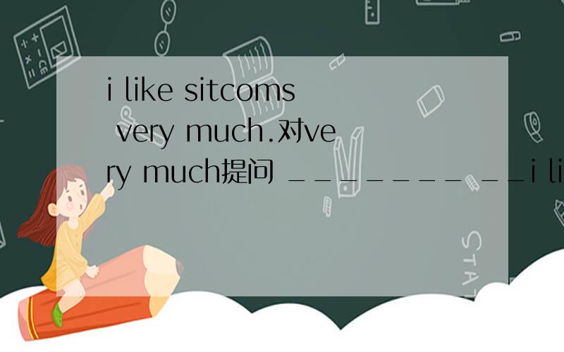 i like sitcoms very much.对very much提问 _______ __i like sitcoms very much.对very much提问_______ _______ you _______ ________ sitcoms?