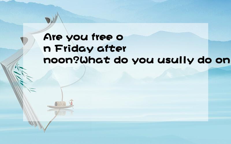 Are you free on Friday afternoon?What do you usully do on Friday afternoon?怎么回答?