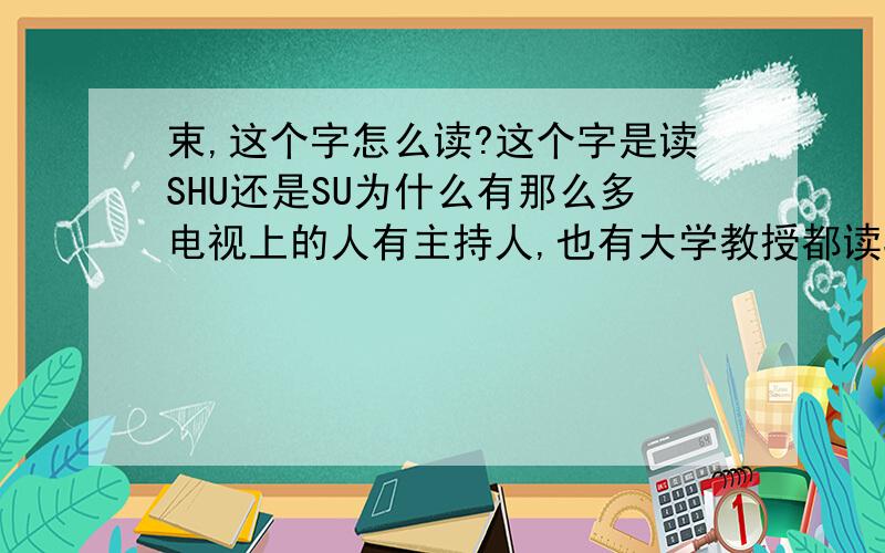 束,这个字怎么读?这个字是读SHU还是SU为什么有那么多电视上的人有主持人,也有大学教授都读SU,百思不得其解!