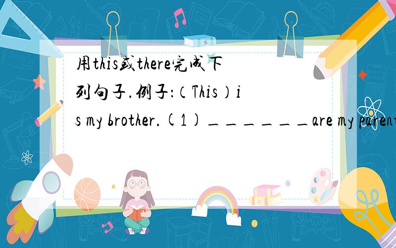用this或there完成下列句子.例子：（This）is my brother.(1)______are my parents.(2)______is my house.(3)______are my cousins.用that或those完成下列句子.(1)______is my grandmother.(2)______are my relatives.(3)______is my aunt.