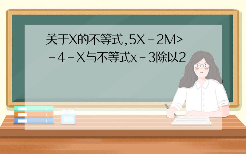 关于X的不等式,5X-2M>-4-X与不等式x-3除以2