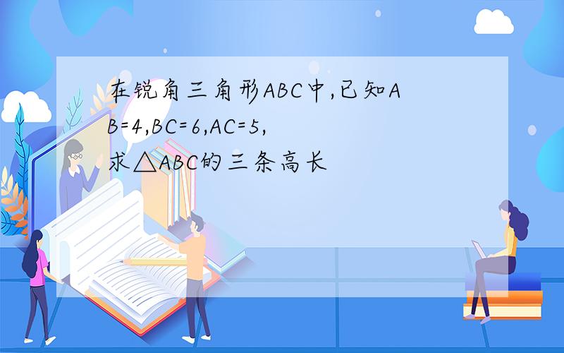 在锐角三角形ABC中,已知AB=4,BC=6,AC=5,求△ABC的三条高长