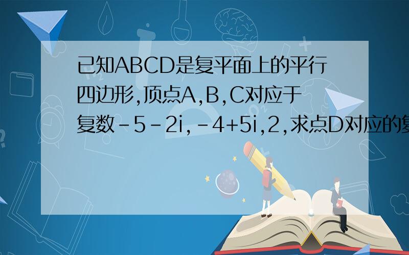 已知ABCD是复平面上的平行四边形,顶点A,B,C对应于复数-5-2i,-4+5i,2,求点D对应的复数