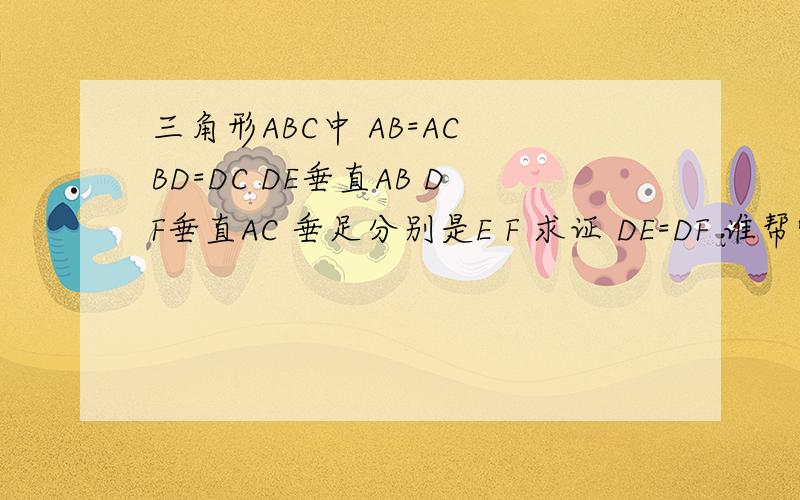 三角形ABC中 AB=AC BD=DC DE垂直AB DF垂直AC 垂足分别是E F 求证 DE=DF 谁帮忙解下 谢谢