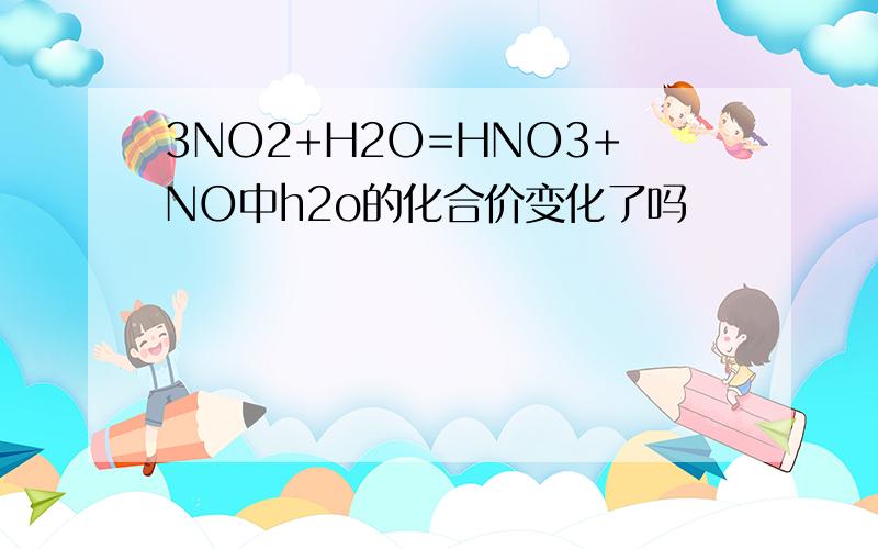 3NO2+H2O=HNO3+NO中h2o的化合价变化了吗