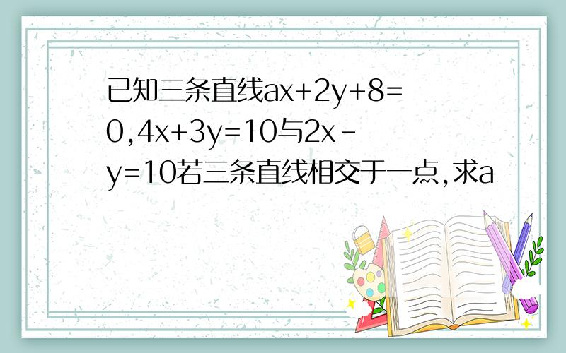 已知三条直线ax+2y+8=0,4x+3y=10与2x-y=10若三条直线相交于一点,求a