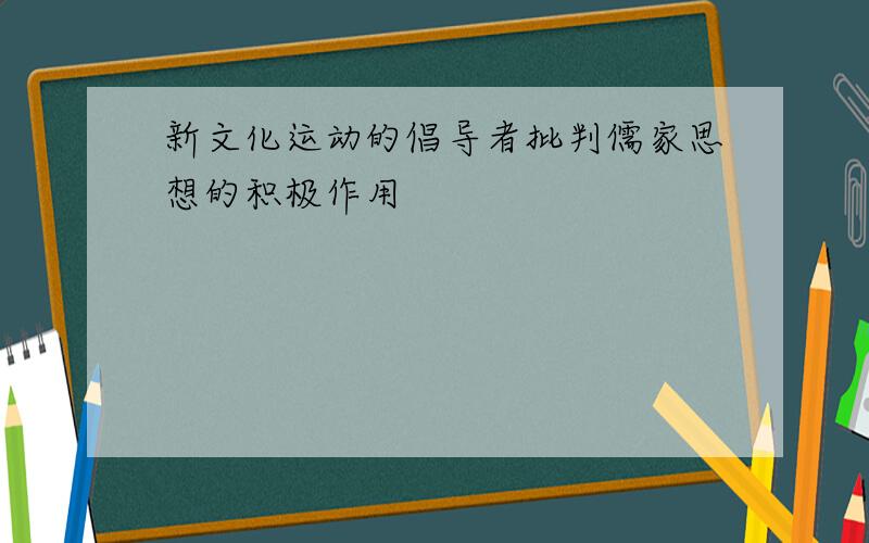 新文化运动的倡导者批判儒家思想的积极作用