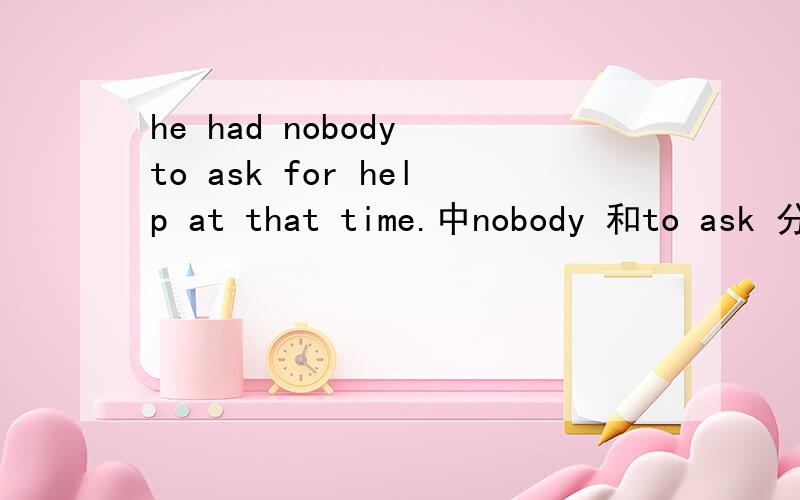 he had nobody to ask for help at that time.中nobody 和to ask 分别作什么成分