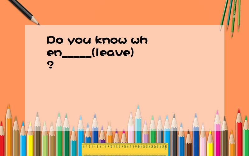 Do you know when_____(leave)?