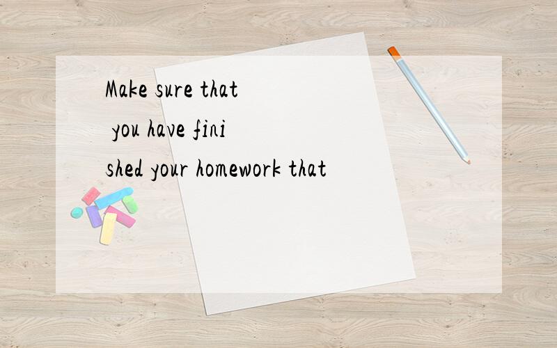 Make sure that you have finished your homework that