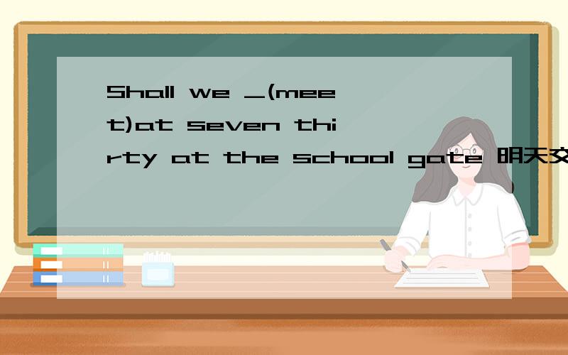 Shall we _(meet)at seven thirty at the school gate 明天交,说出关键词为什么