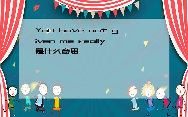 You have not given me really是什么意思