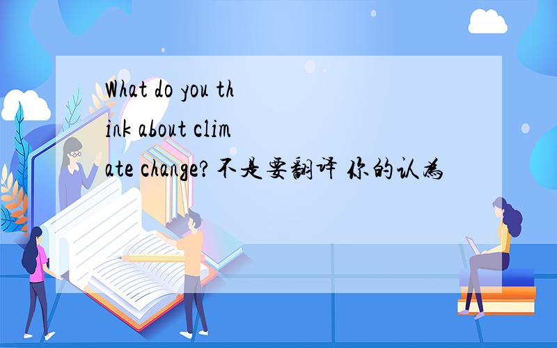 What do you think about climate change?不是要翻译 你的认为