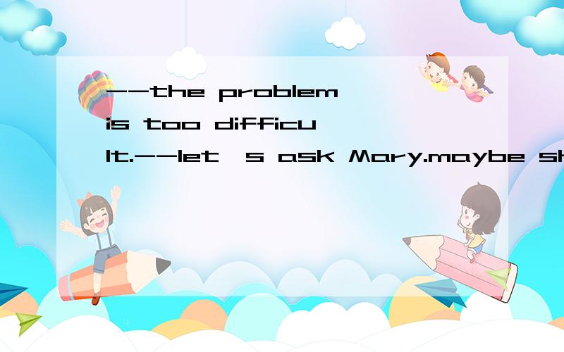 --the problem is too difficult.--let's ask Mary.maybe she has （）with a good idea with it,A,come up .B.ended up C,kept up.D,met up