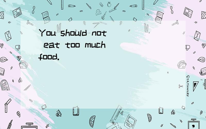 You should not eat too much food.