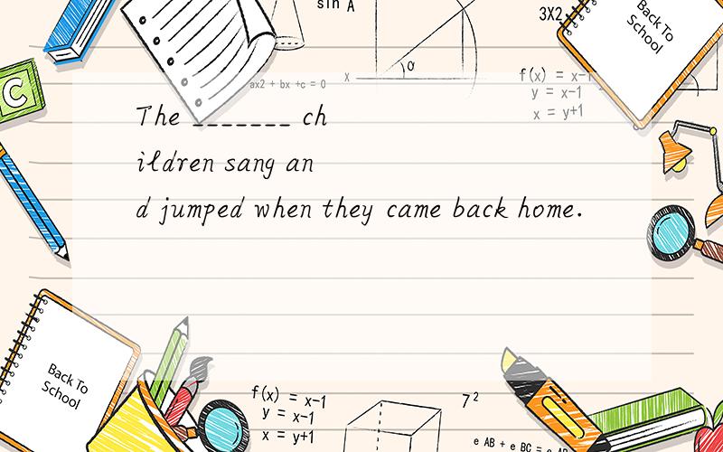 The _______ children sang and jumped when they came back home.