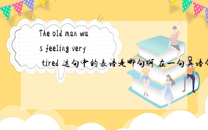 The old man was feeling very tired 这句中的表语是哪句啊 在一句英语句子中 表语怎么找啊
