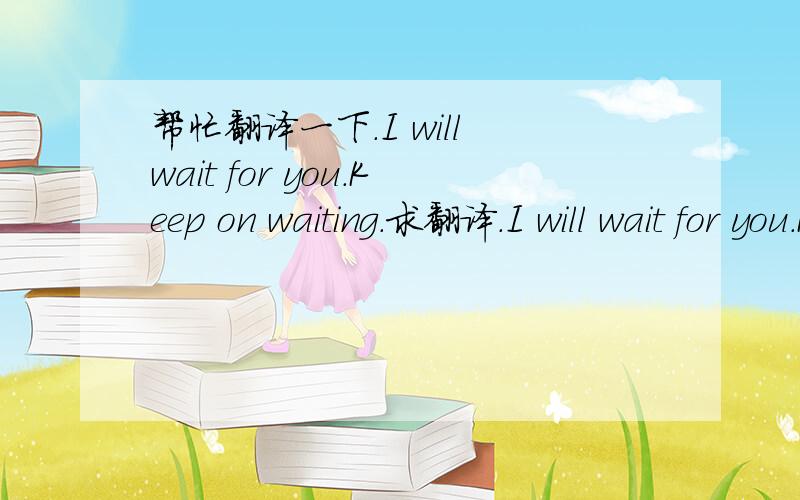 帮忙翻译一下.I will wait for you.Keep on waiting.求翻译.I will wait for you.Keep on waiting.