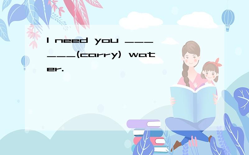I need you ______(carry) water.