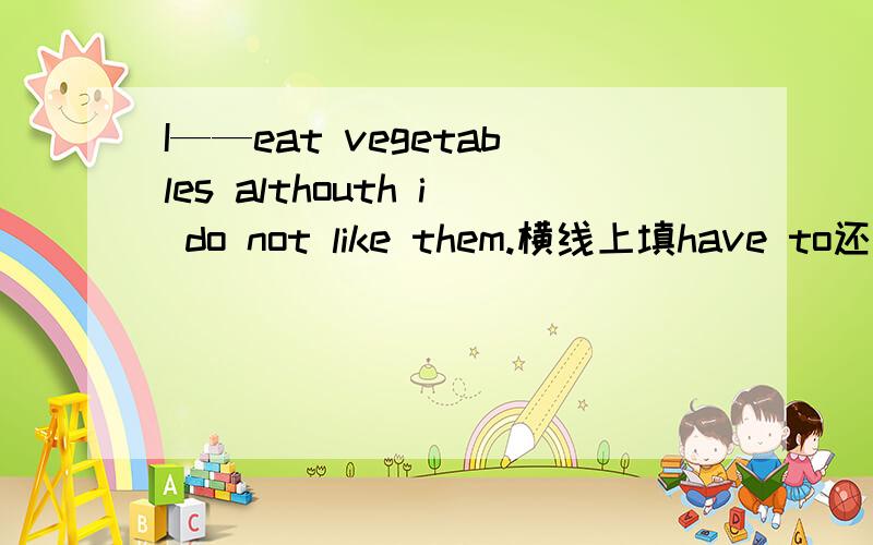 I——eat vegetables althouth i do not like them.横线上填have to还是will?为什么