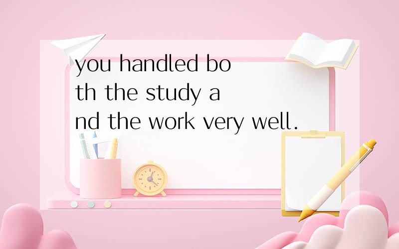 you handled both the study and the work very well.
