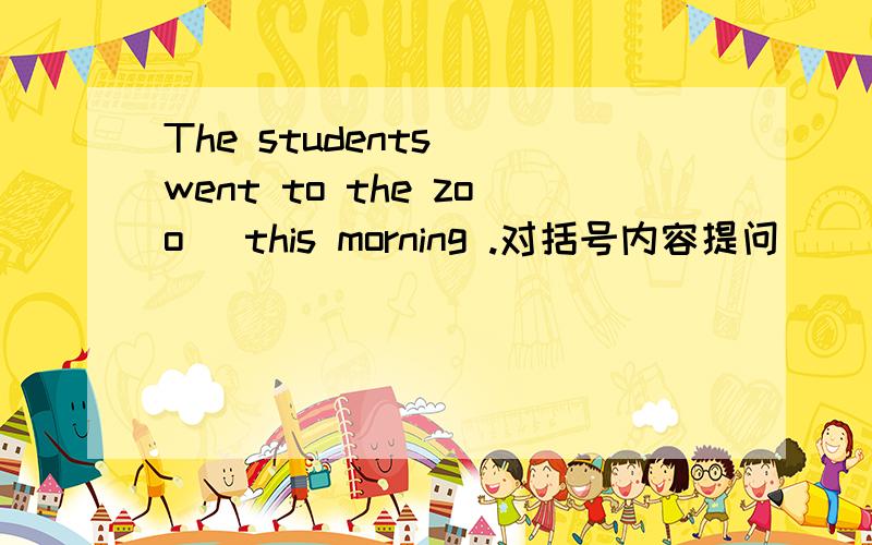 The students (went to the zoo) this morning .对括号内容提问