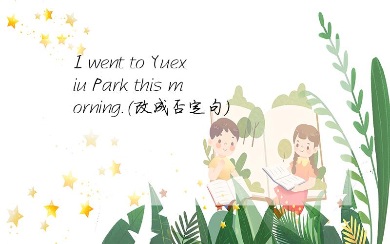 I went to Yuexiu Park this morning.（改成否定句）