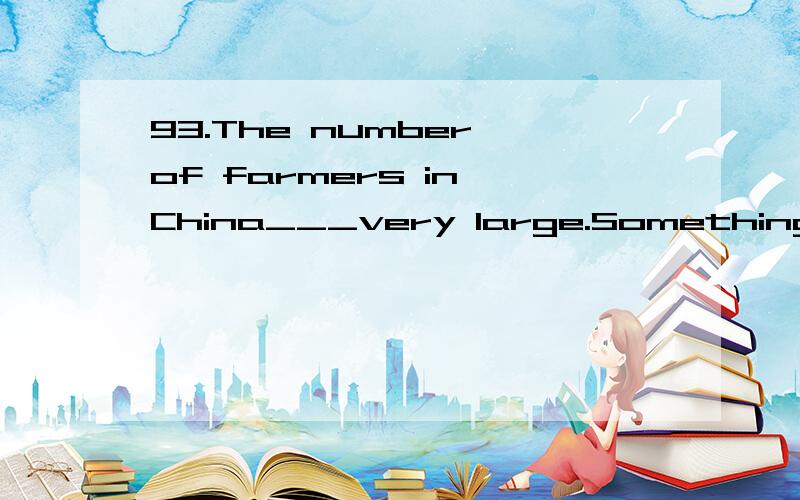 93.The number of farmers in China___very large.Something must be done to make them rich.A.is B.has C.have D.are