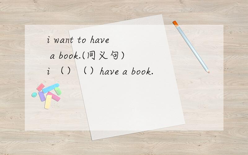 i want to have a book.(同义句) i （）（）have a book.